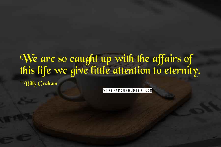 Billy Graham Quotes: We are so caught up with the affairs of this life we give little attention to eternity.