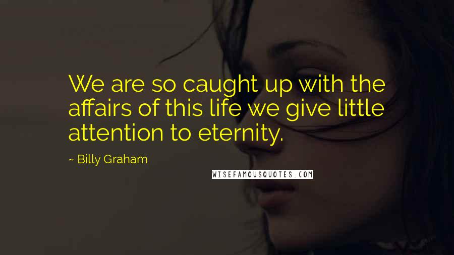 Billy Graham Quotes: We are so caught up with the affairs of this life we give little attention to eternity.