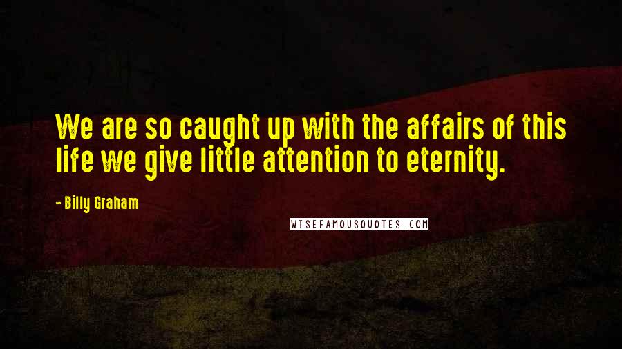 Billy Graham Quotes: We are so caught up with the affairs of this life we give little attention to eternity.