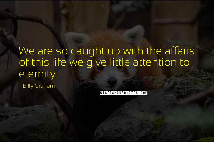 Billy Graham Quotes: We are so caught up with the affairs of this life we give little attention to eternity.