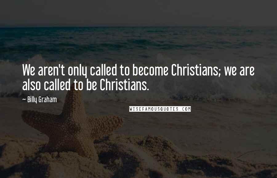 Billy Graham Quotes: We aren't only called to become Christians; we are also called to be Christians.