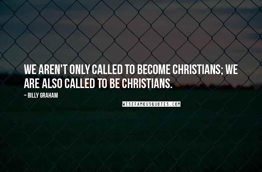 Billy Graham Quotes: We aren't only called to become Christians; we are also called to be Christians.