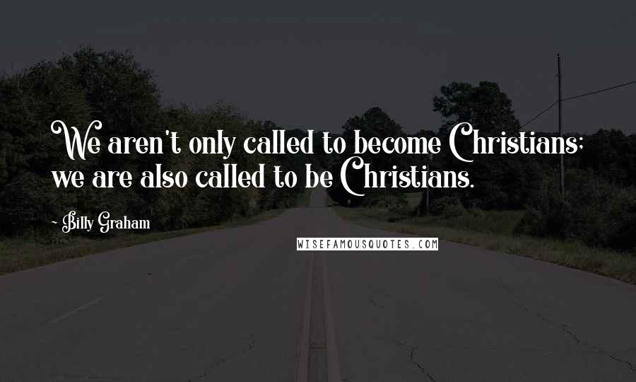Billy Graham Quotes: We aren't only called to become Christians; we are also called to be Christians.
