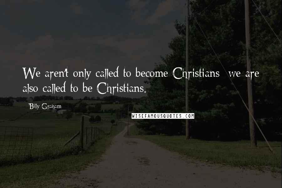 Billy Graham Quotes: We aren't only called to become Christians; we are also called to be Christians.