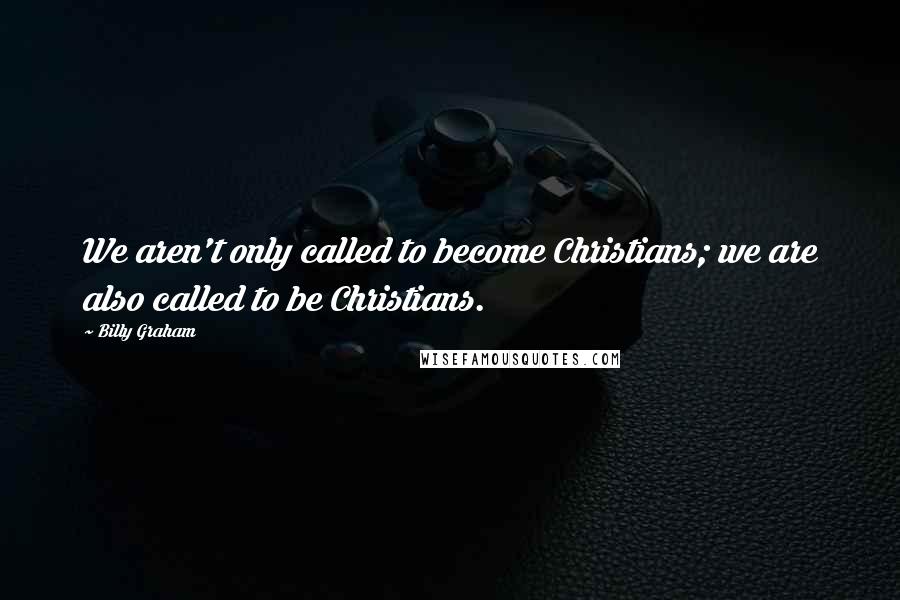 Billy Graham Quotes: We aren't only called to become Christians; we are also called to be Christians.
