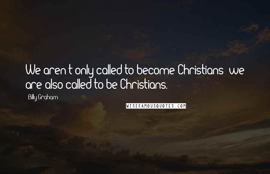 Billy Graham Quotes: We aren't only called to become Christians; we are also called to be Christians.