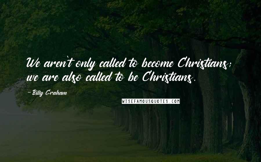 Billy Graham Quotes: We aren't only called to become Christians; we are also called to be Christians.