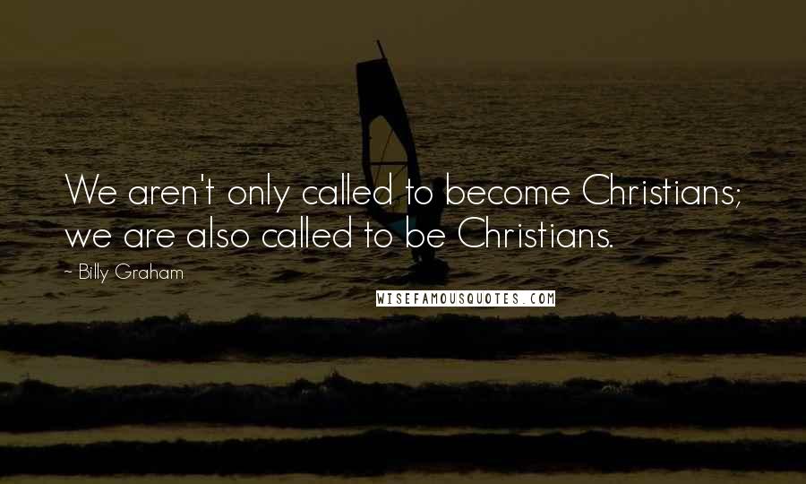 Billy Graham Quotes: We aren't only called to become Christians; we are also called to be Christians.