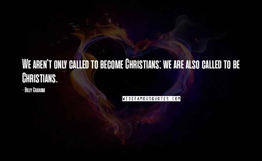 Billy Graham Quotes: We aren't only called to become Christians; we are also called to be Christians.