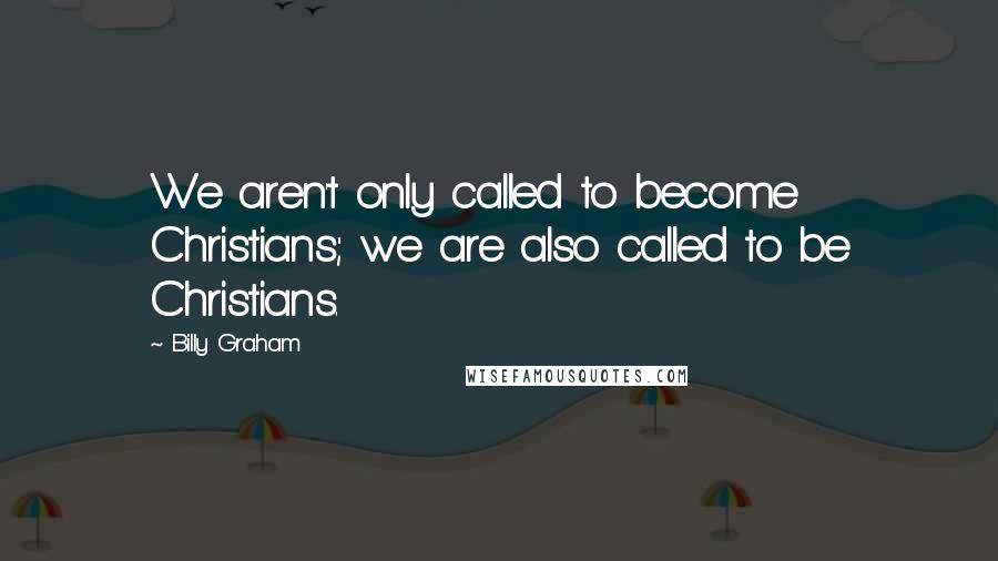 Billy Graham Quotes: We aren't only called to become Christians; we are also called to be Christians.