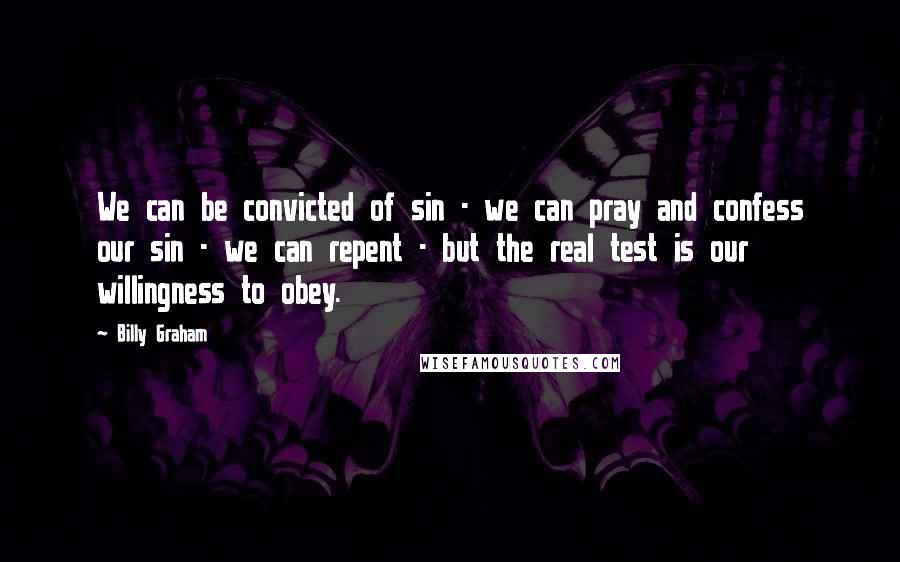 Billy Graham Quotes: We can be convicted of sin - we can pray and confess our sin - we can repent - but the real test is our willingness to obey.