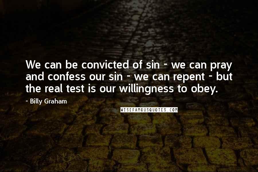 Billy Graham Quotes: We can be convicted of sin - we can pray and confess our sin - we can repent - but the real test is our willingness to obey.