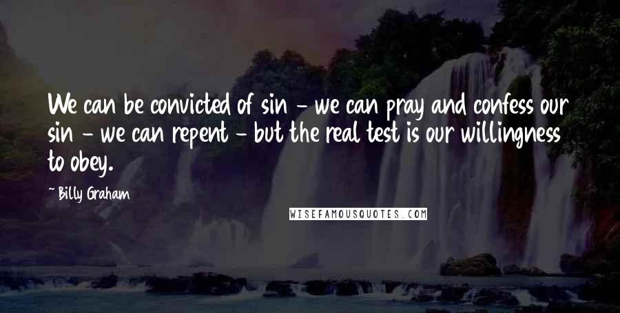 Billy Graham Quotes: We can be convicted of sin - we can pray and confess our sin - we can repent - but the real test is our willingness to obey.