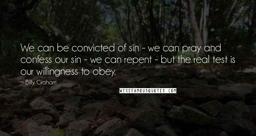 Billy Graham Quotes: We can be convicted of sin - we can pray and confess our sin - we can repent - but the real test is our willingness to obey.