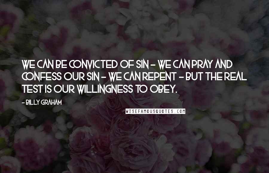 Billy Graham Quotes: We can be convicted of sin - we can pray and confess our sin - we can repent - but the real test is our willingness to obey.
