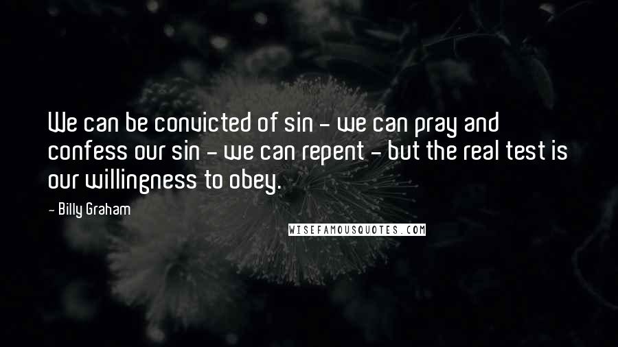 Billy Graham Quotes: We can be convicted of sin - we can pray and confess our sin - we can repent - but the real test is our willingness to obey.