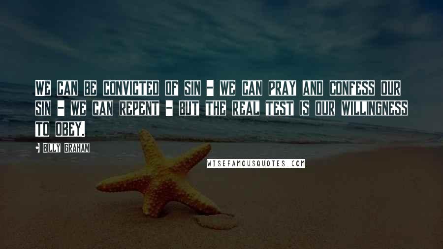 Billy Graham Quotes: We can be convicted of sin - we can pray and confess our sin - we can repent - but the real test is our willingness to obey.