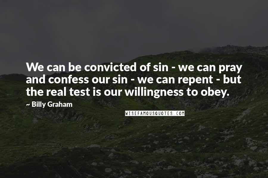 Billy Graham Quotes: We can be convicted of sin - we can pray and confess our sin - we can repent - but the real test is our willingness to obey.