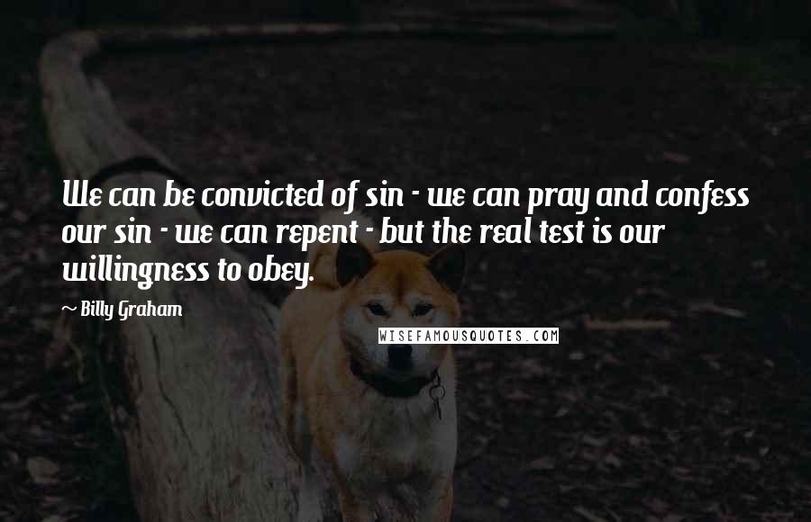 Billy Graham Quotes: We can be convicted of sin - we can pray and confess our sin - we can repent - but the real test is our willingness to obey.