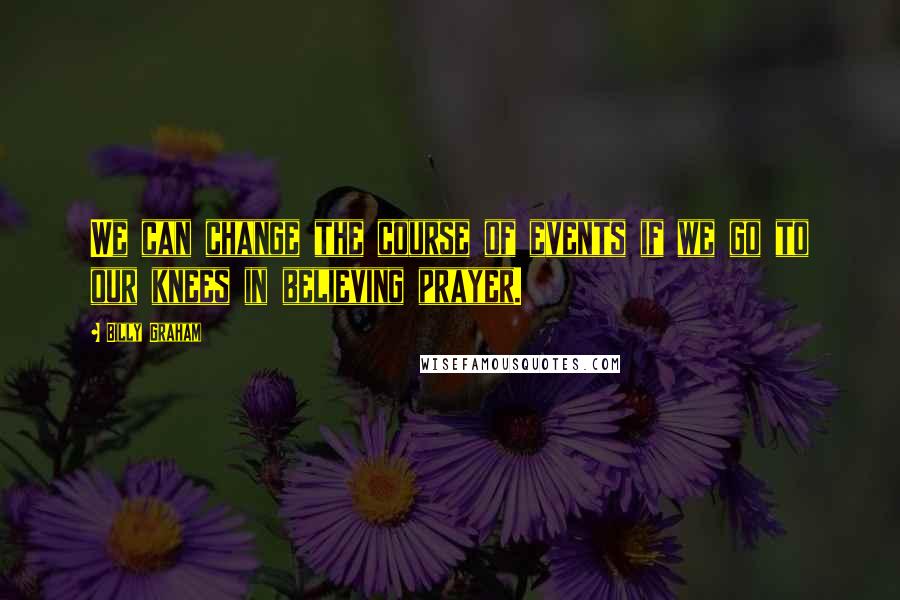 Billy Graham Quotes: We can change the course of events if we go to our knees in believing prayer.