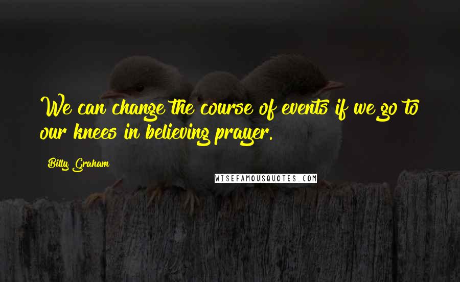 Billy Graham Quotes: We can change the course of events if we go to our knees in believing prayer.