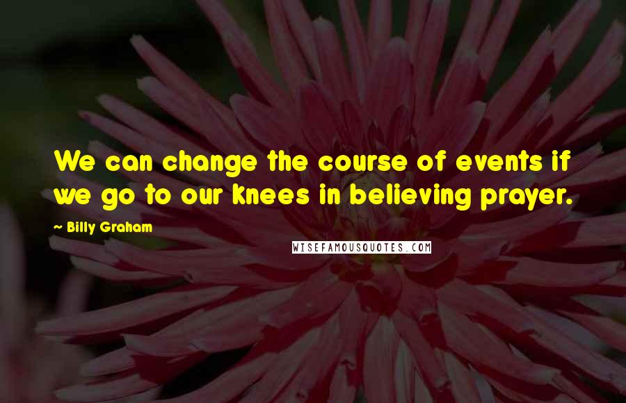 Billy Graham Quotes: We can change the course of events if we go to our knees in believing prayer.