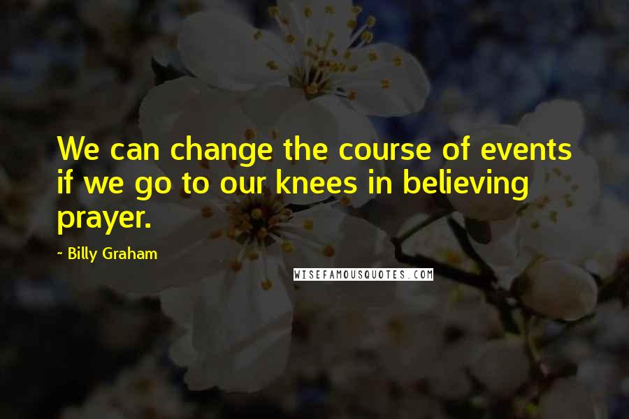 Billy Graham Quotes: We can change the course of events if we go to our knees in believing prayer.