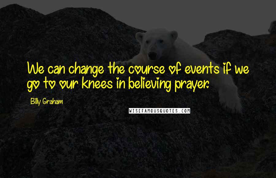 Billy Graham Quotes: We can change the course of events if we go to our knees in believing prayer.