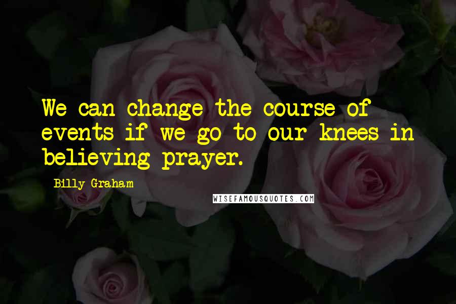 Billy Graham Quotes: We can change the course of events if we go to our knees in believing prayer.