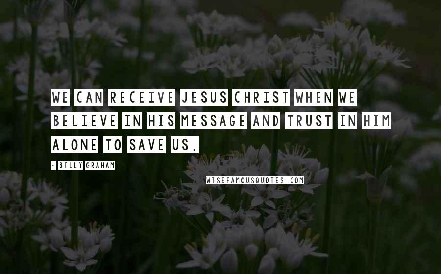 Billy Graham Quotes: We can receive Jesus Christ when we believe in His message and trust in Him alone to save us.