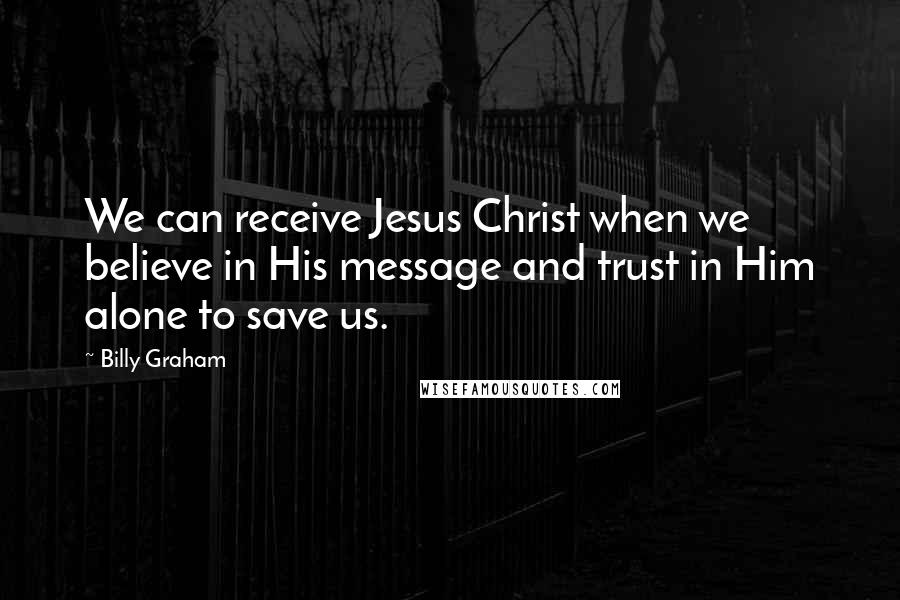 Billy Graham Quotes: We can receive Jesus Christ when we believe in His message and trust in Him alone to save us.