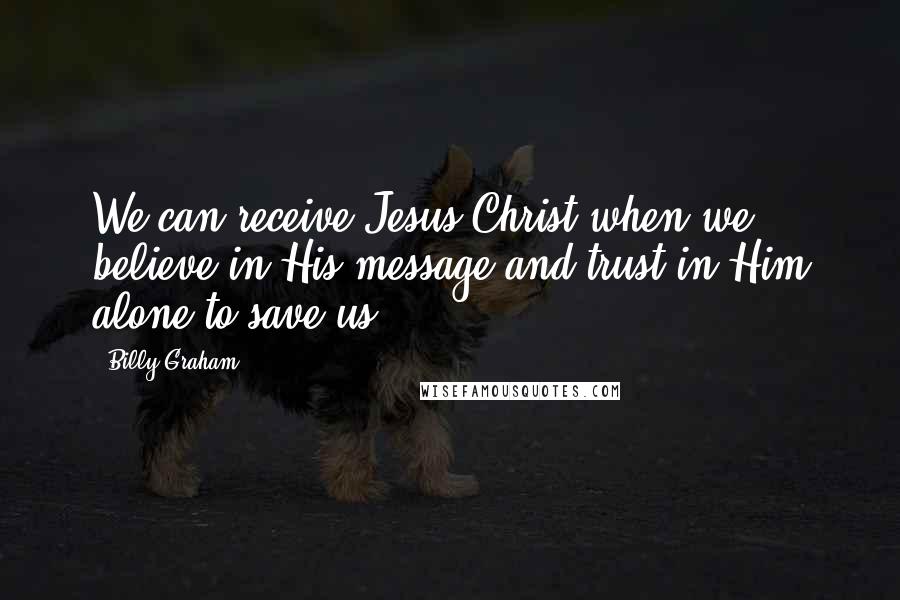 Billy Graham Quotes: We can receive Jesus Christ when we believe in His message and trust in Him alone to save us.