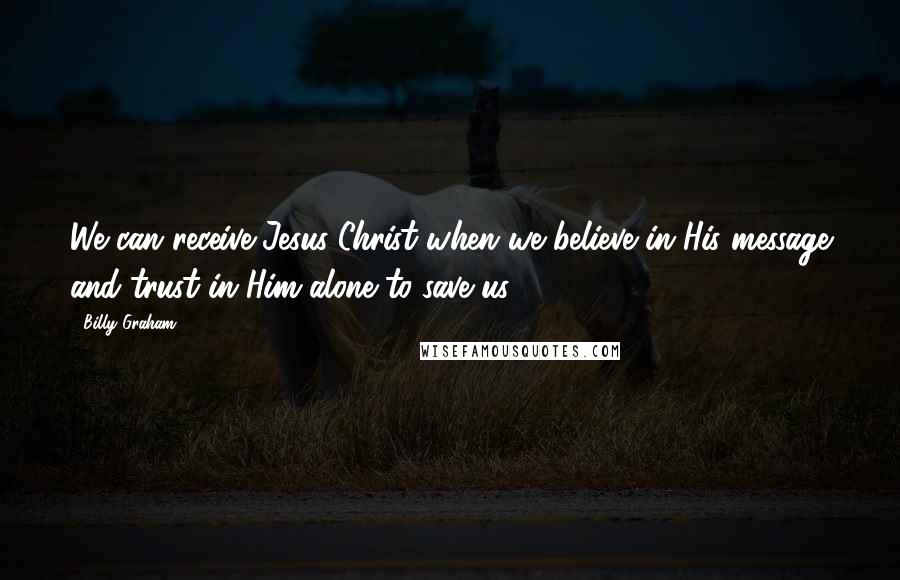 Billy Graham Quotes: We can receive Jesus Christ when we believe in His message and trust in Him alone to save us.