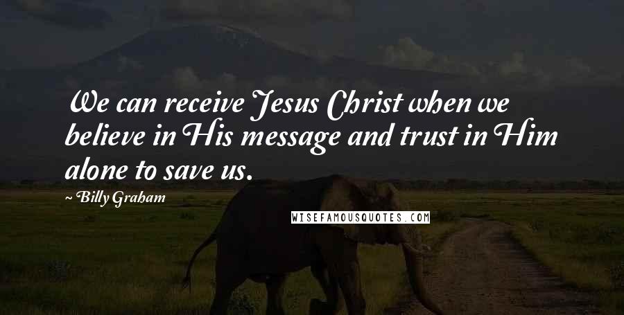 Billy Graham Quotes: We can receive Jesus Christ when we believe in His message and trust in Him alone to save us.