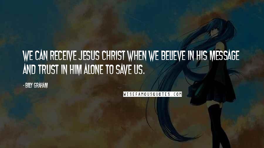 Billy Graham Quotes: We can receive Jesus Christ when we believe in His message and trust in Him alone to save us.