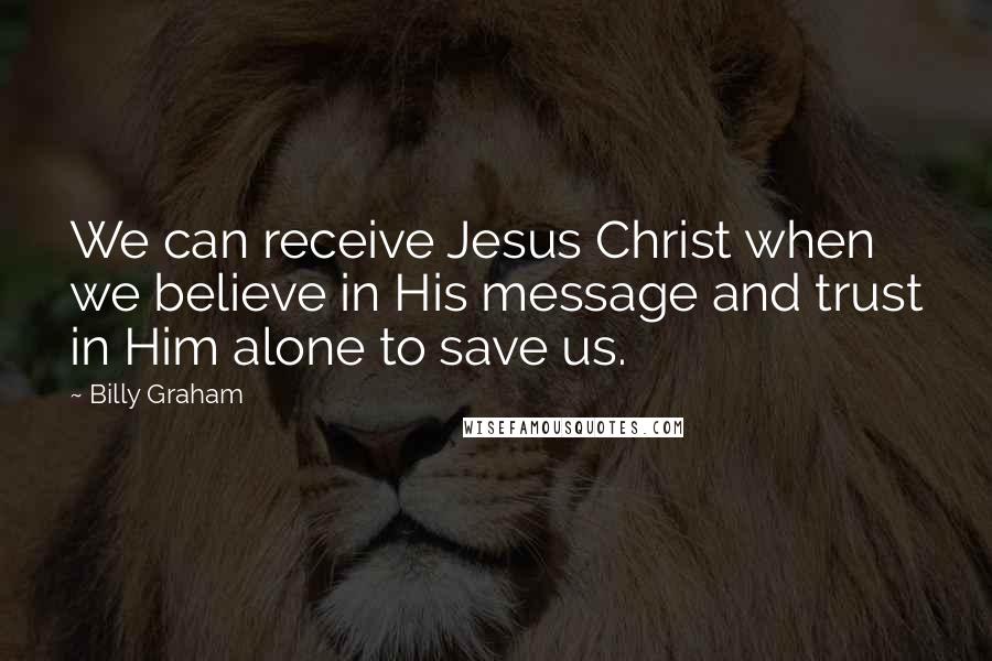 Billy Graham Quotes: We can receive Jesus Christ when we believe in His message and trust in Him alone to save us.