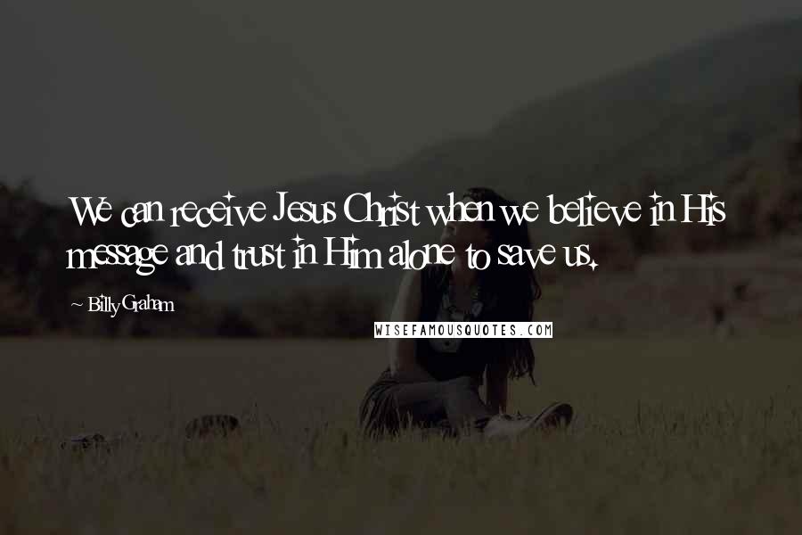 Billy Graham Quotes: We can receive Jesus Christ when we believe in His message and trust in Him alone to save us.