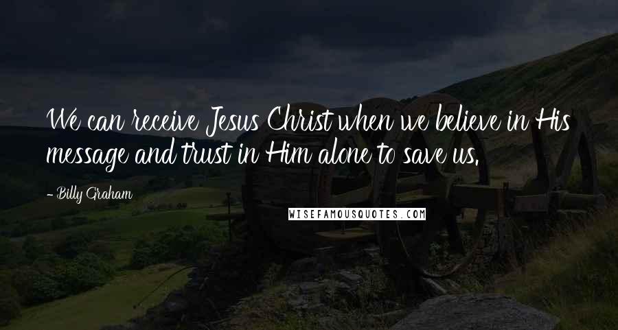 Billy Graham Quotes: We can receive Jesus Christ when we believe in His message and trust in Him alone to save us.