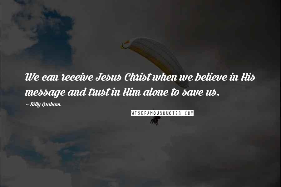 Billy Graham Quotes: We can receive Jesus Christ when we believe in His message and trust in Him alone to save us.