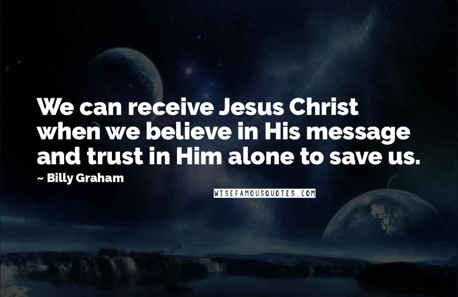 Billy Graham Quotes: We can receive Jesus Christ when we believe in His message and trust in Him alone to save us.