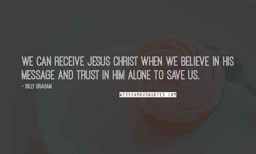 Billy Graham Quotes: We can receive Jesus Christ when we believe in His message and trust in Him alone to save us.