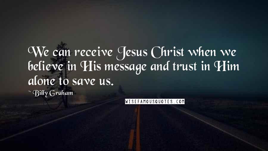 Billy Graham Quotes: We can receive Jesus Christ when we believe in His message and trust in Him alone to save us.