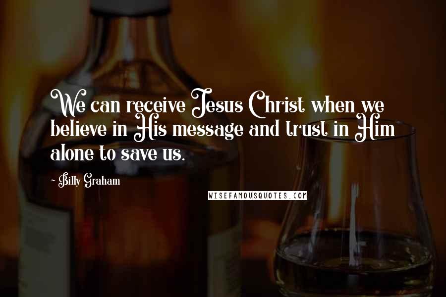 Billy Graham Quotes: We can receive Jesus Christ when we believe in His message and trust in Him alone to save us.