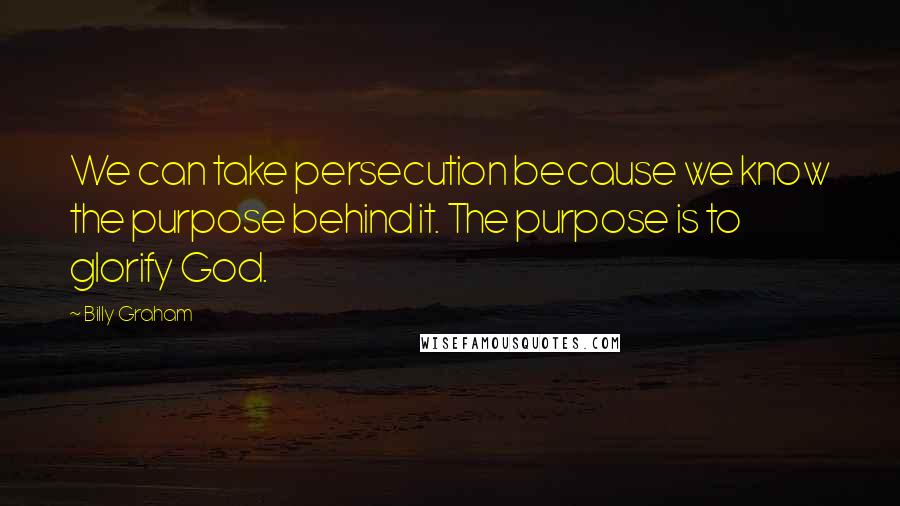 Billy Graham Quotes: We can take persecution because we know the purpose behind it. The purpose is to glorify God.