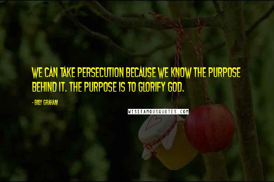 Billy Graham Quotes: We can take persecution because we know the purpose behind it. The purpose is to glorify God.