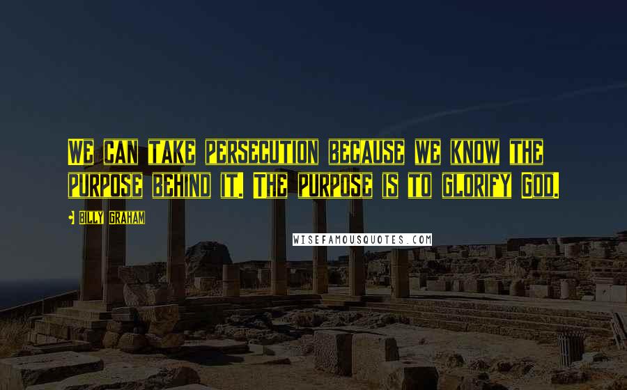 Billy Graham Quotes: We can take persecution because we know the purpose behind it. The purpose is to glorify God.