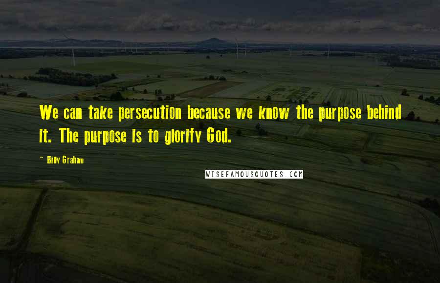 Billy Graham Quotes: We can take persecution because we know the purpose behind it. The purpose is to glorify God.