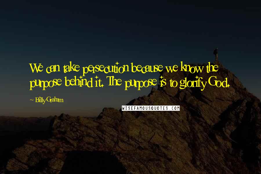 Billy Graham Quotes: We can take persecution because we know the purpose behind it. The purpose is to glorify God.