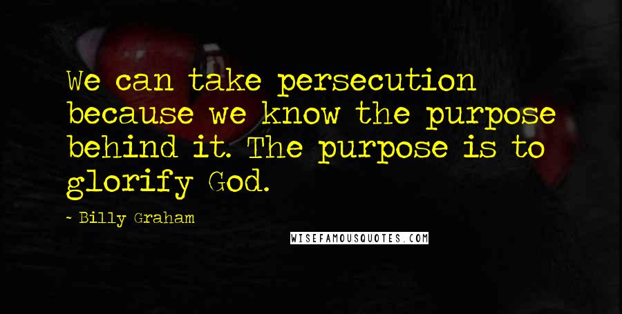 Billy Graham Quotes: We can take persecution because we know the purpose behind it. The purpose is to glorify God.