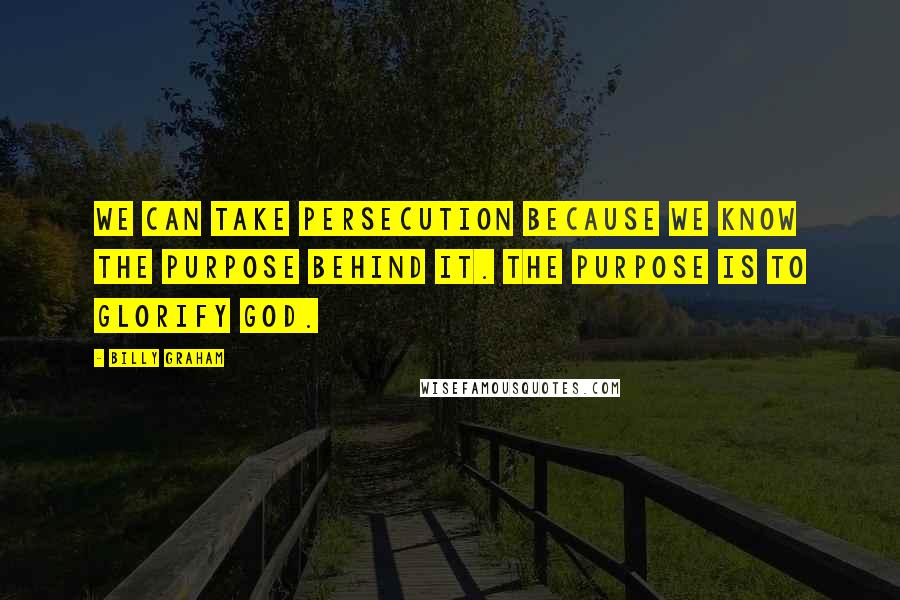 Billy Graham Quotes: We can take persecution because we know the purpose behind it. The purpose is to glorify God.